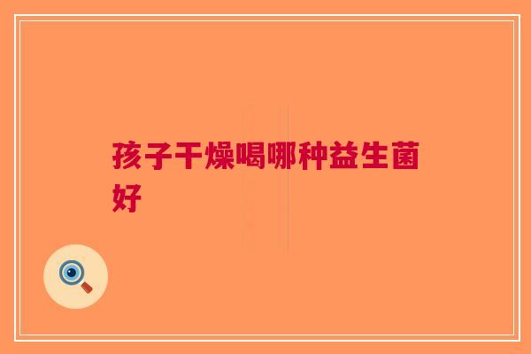 孩子干燥喝哪种益生菌好
