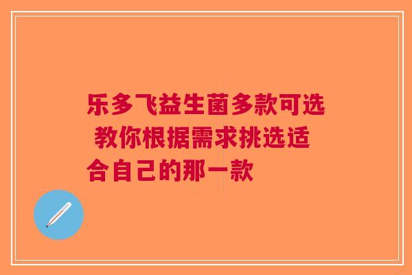 乐多飞益生菌多款可选 教你根据需求挑选适合自己的那一款