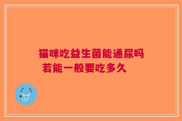 猫咪吃益生菌能通尿吗 若能一般要吃多久