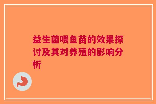益生菌喂鱼苗的效果探讨及其对养殖的影响分析
