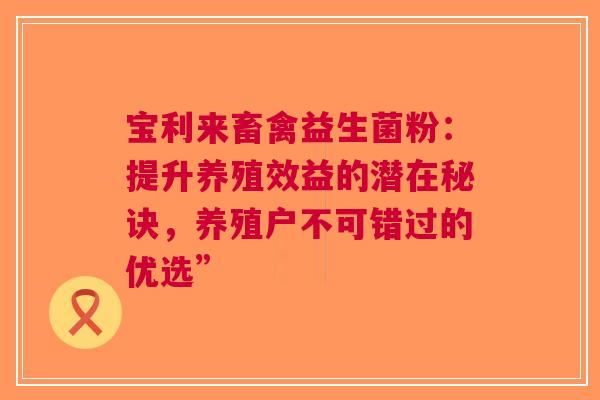 宝利来畜禽益生菌粉：提升养殖效益的潜在秘诀，养殖户不可错过的优选”