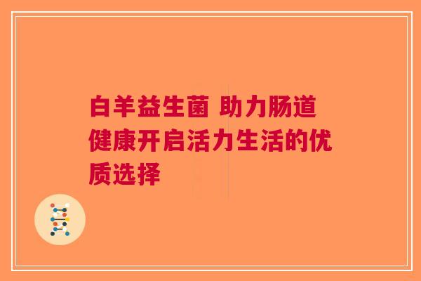白羊益生菌 助力肠道健康开启活力生活的优质选择