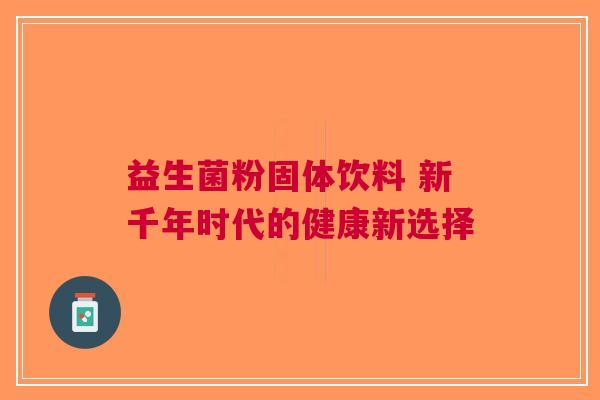益生菌粉固体饮料 新千年时代的健康新选择
