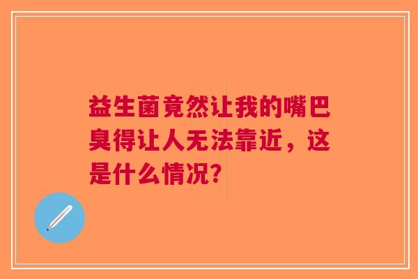益生菌竟然让我的嘴巴臭得让人无法靠近，这是什么情况？
