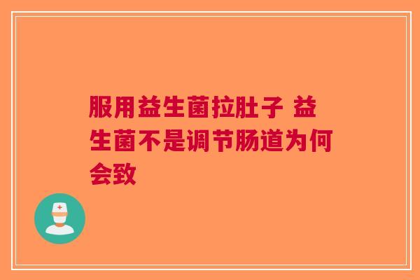 服用益生菌拉肚子 益生菌不是调节肠道为何会致