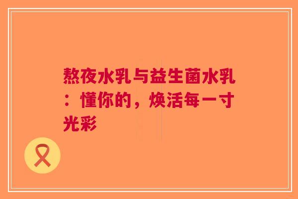 熬夜水乳与益生菌水乳：懂你的，焕活每一寸光彩