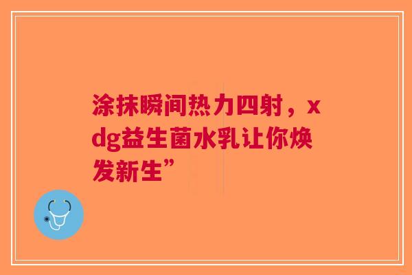 涂抹瞬间热力四射，xdg益生菌水乳让你焕发新生”