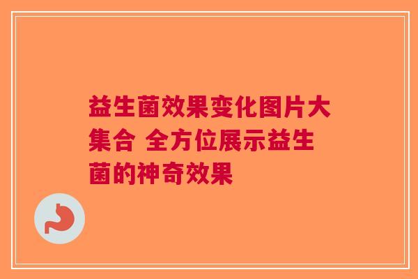 益生菌效果变化图片大集合 全方位展示益生菌的神奇效果