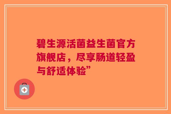 碧生源活菌益生菌官方旗舰店，尽享肠道轻盈与舒适体验”
