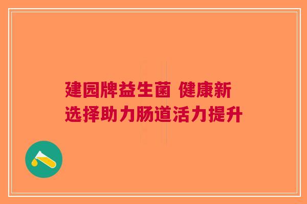 建园牌益生菌 健康新选择助力肠道活力提升