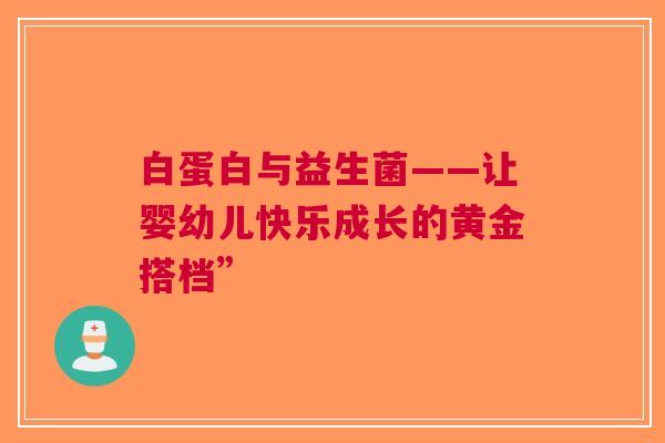 白蛋白与益生菌——让婴幼儿快乐成长的黄金搭档”