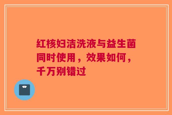 红核妇洁洗液与益生菌同时使用，效果如何，千万别错过