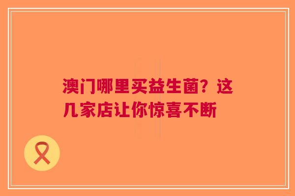 澳门哪里买益生菌？这几家店让你惊喜不断