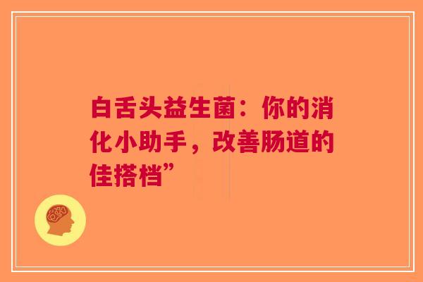 白舌头益生菌：你的消化小助手，改善肠道的佳搭档”