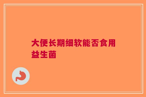 大便长期细软能否食用益生菌