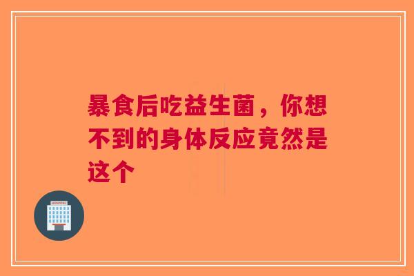 暴食后吃益生菌，你想不到的身体反应竟然是这个