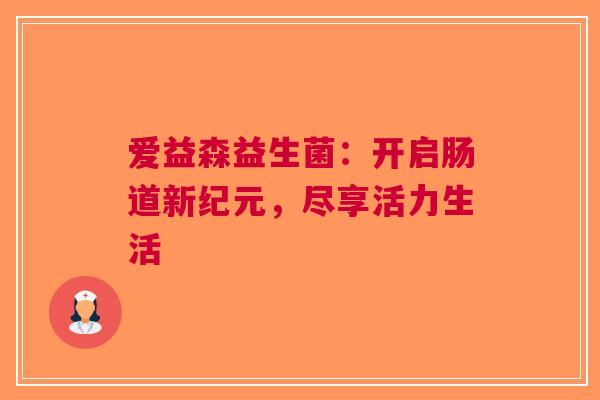 爱益森益生菌：开启肠道新纪元，尽享活力生活