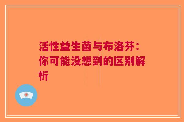 活性益生菌与布洛芬：你可能没想到的区别解析
