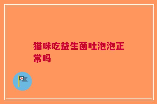猫咪吃益生菌吐泡泡正常吗