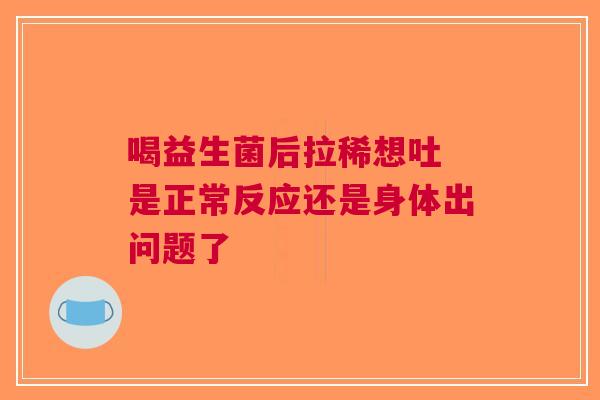 喝益生菌后拉稀想吐 是正常反应还是身体出问题了