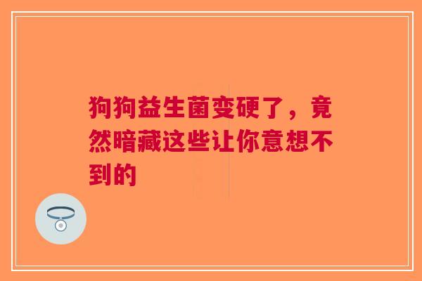 狗狗益生菌变硬了，竟然暗藏这些让你意想不到的