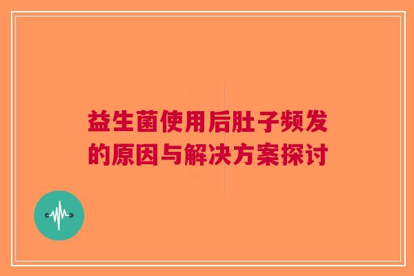 益生菌使用后肚子频发的原因与解决方案探讨