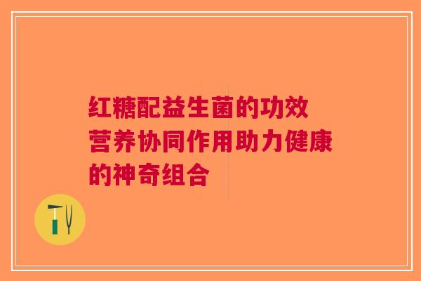 红糖配益生菌的功效 营养协同作用助力健康的神奇组合