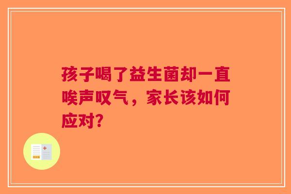孩子喝了益生菌却一直唉声叹气，家长该如何应对？