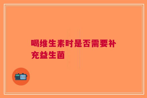 喝维生素时是否需要补充益生菌