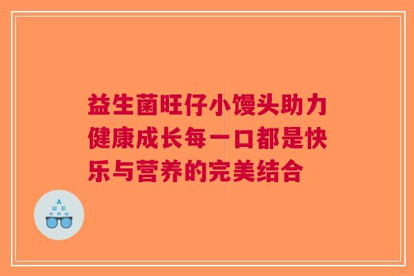 益生菌旺仔小馒头助力健康成长每一口都是快乐与营养的完美结合