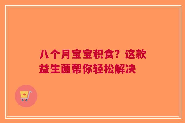 八个月宝宝积食？这款益生菌帮你轻松解决