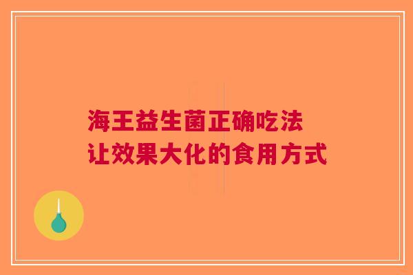 海王益生菌正确吃法 让效果大化的食用方式