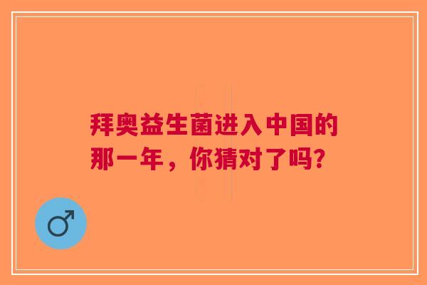 拜奥益生菌进入中国的那一年，你猜对了吗？