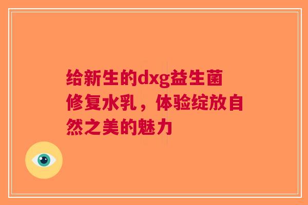 给新生的dxg益生菌修复水乳，体验绽放自然之美的魅力