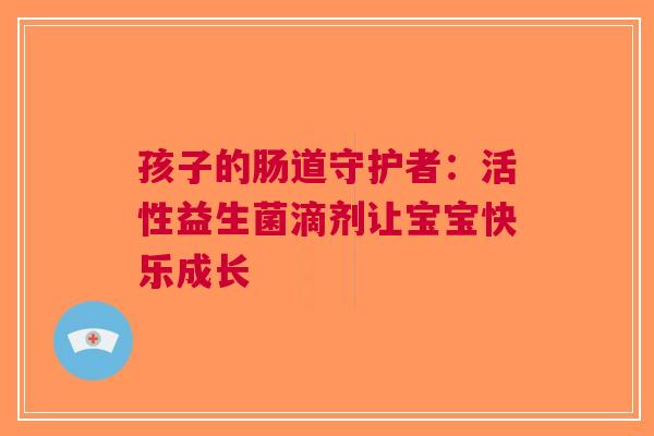 孩子的肠道守护者：活性益生菌滴剂让宝宝快乐成长