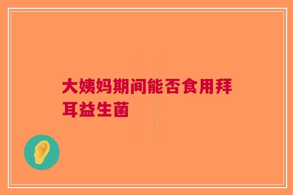 大姨妈期间能否食用拜耳益生菌