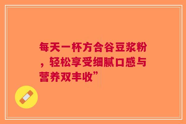每天一杯方合谷豆浆粉，轻松享受细腻口感与营养双丰收”