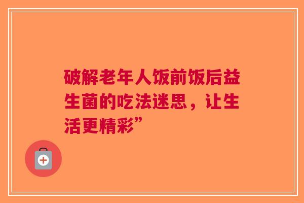 破解老年人饭前饭后益生菌的吃法迷思，让生活更精彩”