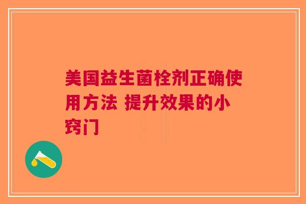 美国益生菌栓剂正确使用方法 提升效果的小窍门