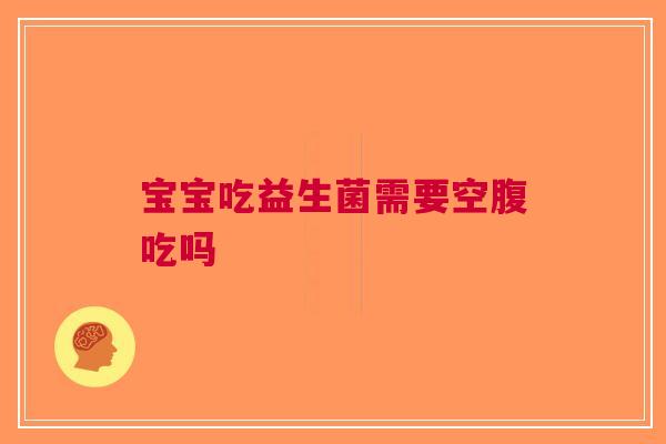 宝宝吃益生菌需要空腹吃吗
