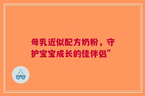 母乳近似配方奶粉，守护宝宝成长的佳伴侣”
