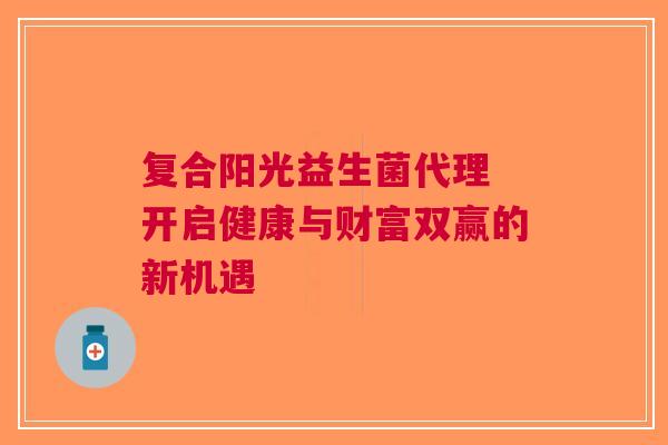 复合阳光益生菌代理 开启健康与财富双赢的新机遇