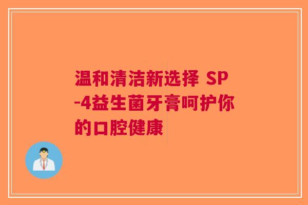 温和清洁新选择 SP-4益生菌牙膏呵护你的口腔健康