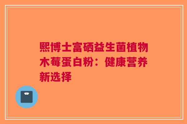 熙博士富硒益生菌植物木莓蛋白粉：健康营养新选择
