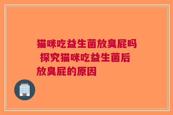 猫咪吃益生菌放臭屁吗 探究猫咪吃益生菌后放臭屁的原因