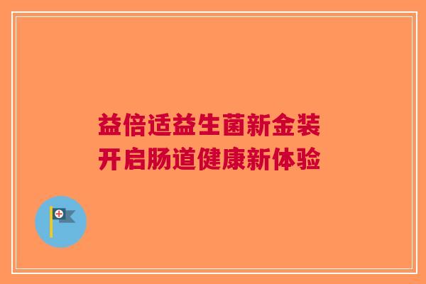 益倍适益生菌新金装 开启肠道健康新体验
