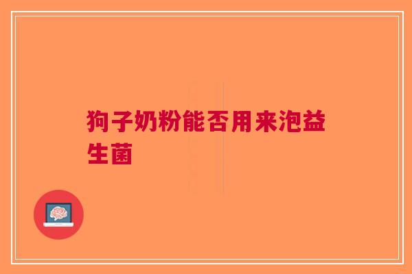 狗子奶粉能否用来泡益生菌