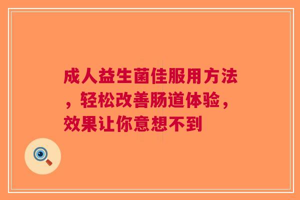 成人益生菌佳服用方法，轻松改善肠道体验，效果让你意想不到