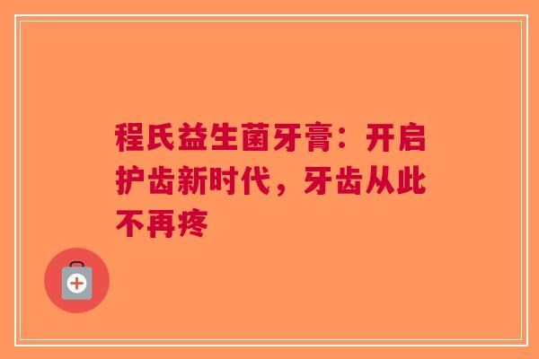 程氏益生菌牙膏：开启护齿新时代，牙齿从此不再疼