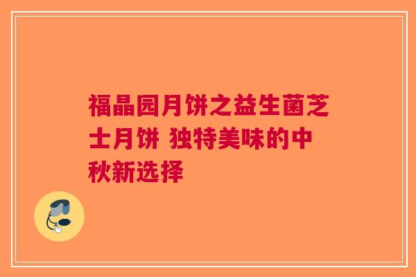 福晶园月饼之益生菌芝士月饼 独特美味的中秋新选择